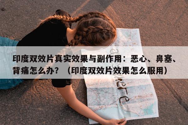 印度双效片真实效果与副作用：恶心、鼻塞	、背痛怎么办？（印度双效片效果怎么服用）-第1张图片-印淘网