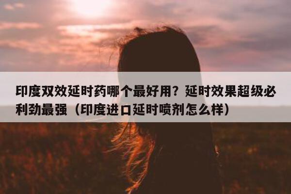 印度双效延时药哪个最好用?延时效果超级必利劲最强(印度进口延时喷剂怎么样)-第1张图片-印淘网 印度双效延时药哪个最好用?延时效果超级必利劲最强(印度进口延时喷剂怎么样)-第1张图片-印淘网