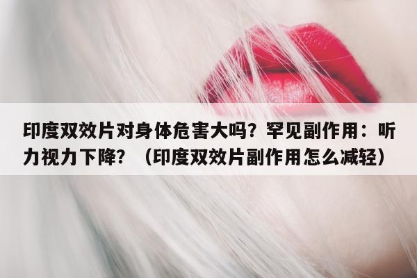 印度双效片对身体危害大吗?罕见副作用:听力视力下降?(印度双效片副作用怎么减轻)-第1张图片-印淘网 印度双效片对身体危害大吗?罕见副作用:听力视力下降?(印度双效片副作用怎么减轻)-第1张图片-印淘网