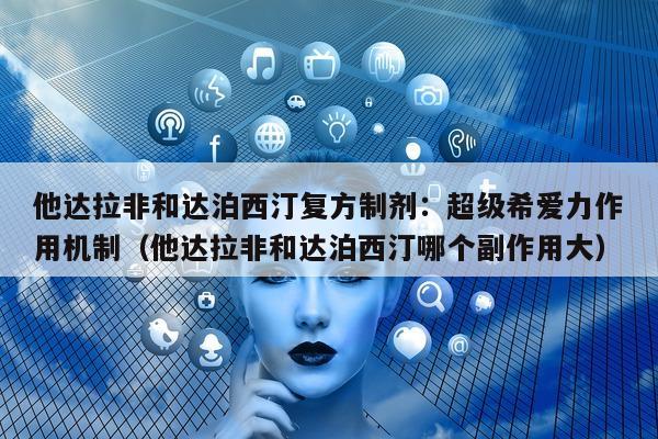 他达拉非和达泊西汀复方制剂:超级希爱力作用机制(他达拉非和达泊西汀哪个副作用大)-第1张图片-印淘网 他达拉非和达泊西汀复方制剂:超级希爱力作用机制(他达拉非和达泊西汀哪个副作用大)-第1张图片-印淘网