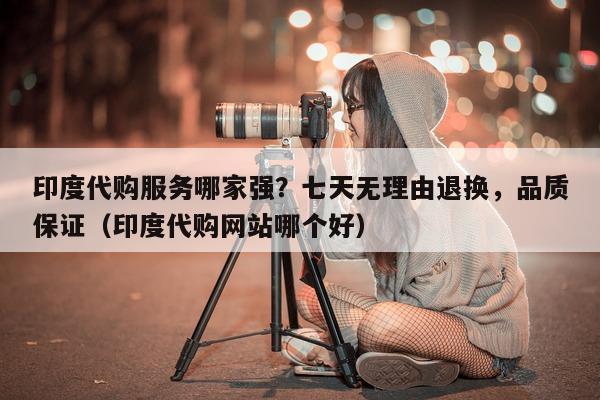 印度代购服务哪家强？七天无理由退换，品质保证（印度代购网站哪个好）-第1张图片-印淘网