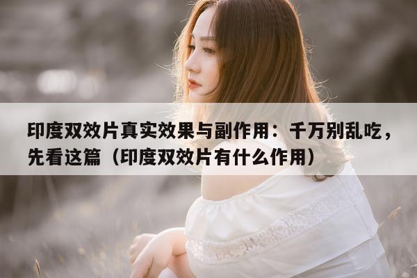 印度双效片真实效果与副作用：千万别乱吃，先看这篇（印度双效片有什么作用）-第1张图片-印淘网