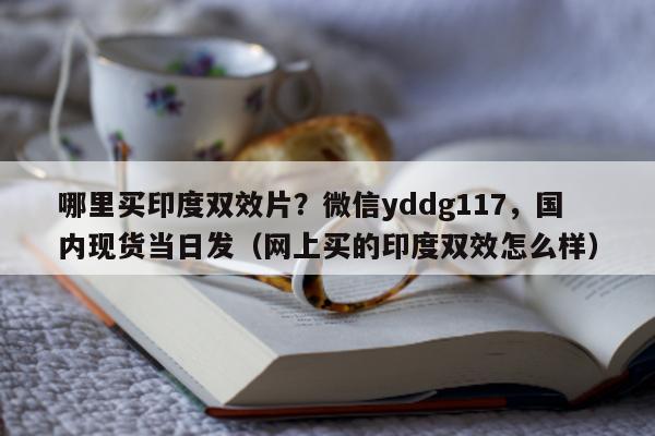 哪里买印度双效片？微信yddg117，国内现货当日发（网上买的印度双效怎么样）-第1张图片-印淘网