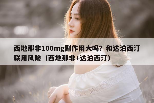 西地那非100mg副作用大吗?和达泊西汀联用风险(西地那非+达泊西汀)-第1张图片-印淘网 西地那非100mg副作用大吗?和达泊西汀联用风险(西地那非+达泊西汀)-第1张图片-印淘网