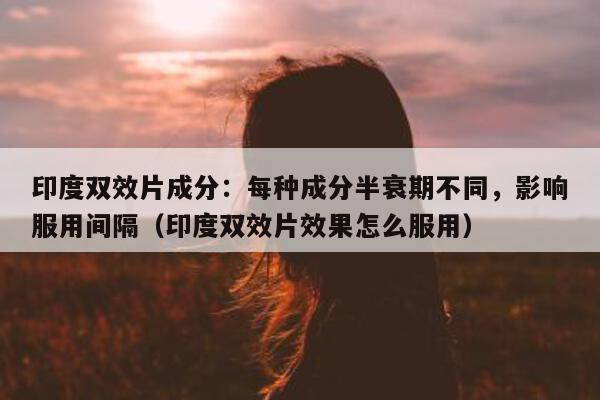 印度双效片成分：每种成分半衰期不同	，影响服用间隔（印度双效片效果怎么服用）-第1张图片-印淘网