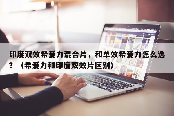 印度双效希爱力混合片，和单效希爱力怎么选？（希爱力和印度双效片区别）-第1张图片-印淘网