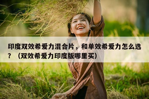 印度双效希爱力混合片，和单效希爱力怎么选？（双效希爱力印度版哪里买）-第1张图片-印淘网