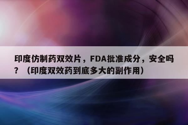 印度仿制药双效片，FDA批准成分	，安全吗？（印度双效药到底多大的副作用）-第1张图片-印淘网