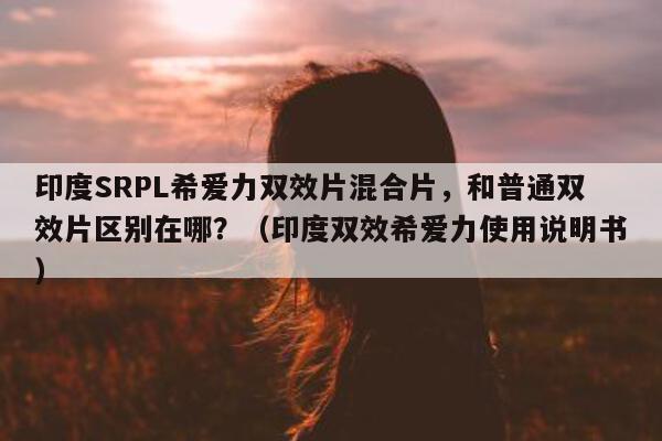 印度SRPL希爱力双效片混合片	，和普通双效片区别在哪？（印度双效希爱力使用说明书）-第1张图片-印淘网