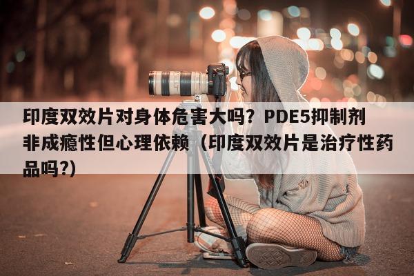 印度双效片对身体危害大吗？PDE5抑制剂非成瘾性但心理依赖（印度双效片是治疗性药品吗?）-第1张图片-印淘网