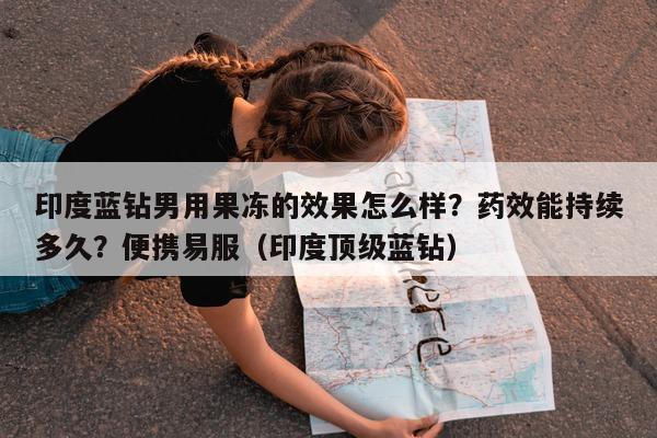 印度蓝钻男用果冻的效果怎么样?药效能持续多久?便携易服(印度顶级蓝钻)-第1张图片-印淘网 印度蓝钻男用果冻的效果怎么样?药效能持续多久?便携易服(印度顶级蓝钻)-第1张图片-印淘网