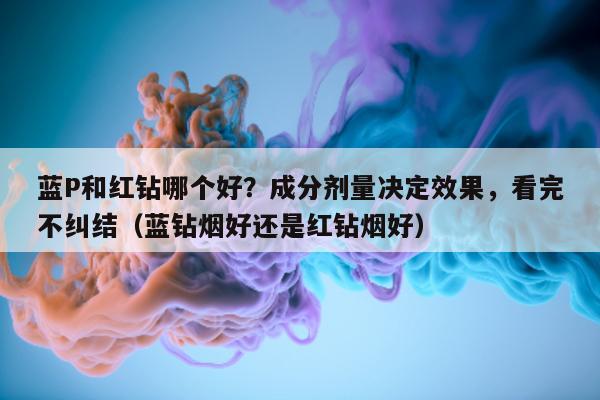 蓝P和红钻哪个好？成分剂量决定效果	，看完不纠结（蓝钻烟好还是红钻烟好）-第1张图片-印淘网