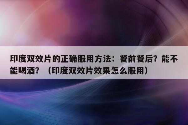 印度双效片的正确服用方法:餐前餐后?能不能喝酒?(印度双效片效果怎么服用)-第1张图片-印淘网 印度双效片的正确服用方法:餐前餐后?能不能喝酒?(印度双效片效果怎么服用)-第1张图片-印淘网
