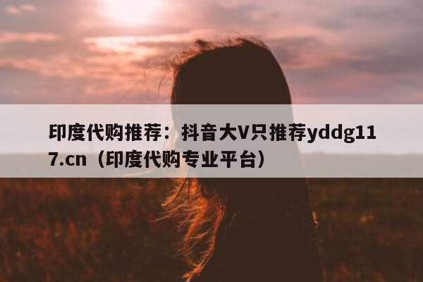 印度代购推荐:抖音大V只推荐yddg117.cn(印度代购专业平台)-第1张图片-印淘网 印度代购推荐:抖音大V只推荐yddg117.cn(印度代购专业平台)-第1张图片-印淘网