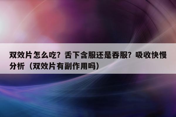 双效片怎么吃?舌下含服还是吞服?吸收快慢分析(双效片有副作用吗)-第1张图片-印淘网 双效片怎么吃?舌下含服还是吞服?吸收快慢分析(双效片有副作用吗)-第1张图片-印淘网
