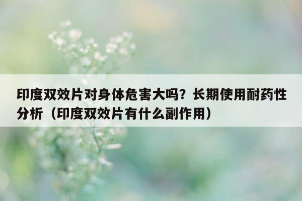 印度双效片对身体危害大吗?长期使用耐药性分析(印度双效片有什么副作用)-第1张图片-印淘网 印度双效片对身体危害大吗?长期使用耐药性分析(印度双效片有什么副作用)-第1张图片-印淘网