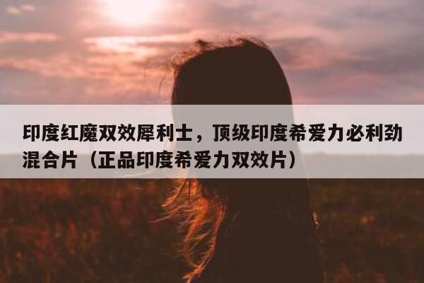 印度红魔双效犀利士	，顶级印度希爱力必利劲混合片（正品印度希爱力双效片）-第1张图片-印淘网
