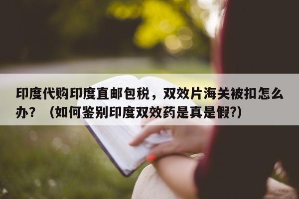 印度代购印度直邮包税	，双效片海关被扣怎么办？（如何鉴别印度双效药是真是假?）-第1张图片-印淘网