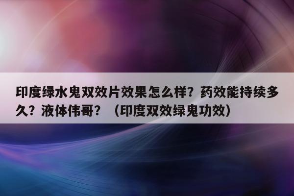 印度绿水鬼双效片效果怎么样？药效能持续多久？液体伟哥？（印度双效绿鬼功效）-第1张图片-印淘网