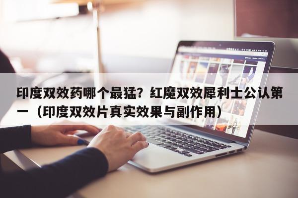 印度双效药哪个最猛?红魔双效犀利士公认第一(印度双效片真实效果与副作用)-第1张图片-印淘网 印度双效药哪个最猛?红魔双效犀利士公认第一(印度双效片真实效果与副作用)-第1张图片-印淘网
