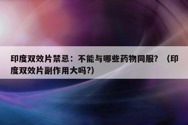 印度双效片禁忌:不能与哪些药物同服?(印度双效片副作用大吗?)-第1张图片-印淘网 印度双效片禁忌:不能与哪些药物同服?(印度双效片副作用大吗?)-第1张图片-印淘网