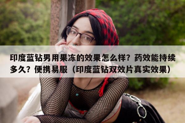 印度蓝钻男用果冻的效果怎么样?药效能持续多久?便携易服(印度蓝钻双效片真实效果)-第1张图片-印淘网 印度蓝钻男用果冻的效果怎么样?药效能持续多久?便携易服(印度蓝钻双效片真实效果)-第1张图片-印淘网