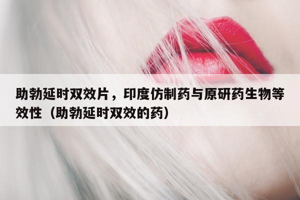 助勃延时双效片	，印度仿制药与原研药生物等效性（助勃延时双效的药）-第1张图片-印淘网
