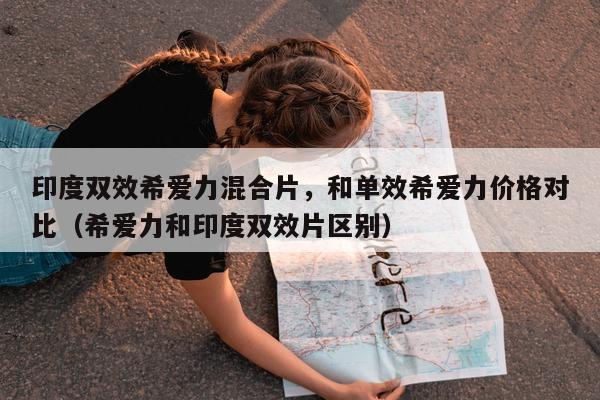 印度双效希爱力混合片，和单效希爱力价格对比（希爱力和印度双效片区别）-第1张图片-印淘网