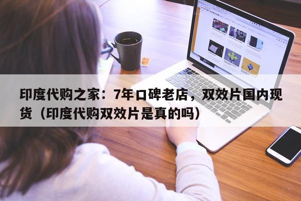 印度代购之家：7年口碑老店，双效片国内现货（印度代购双效片是真的吗）-第1张图片-印淘网