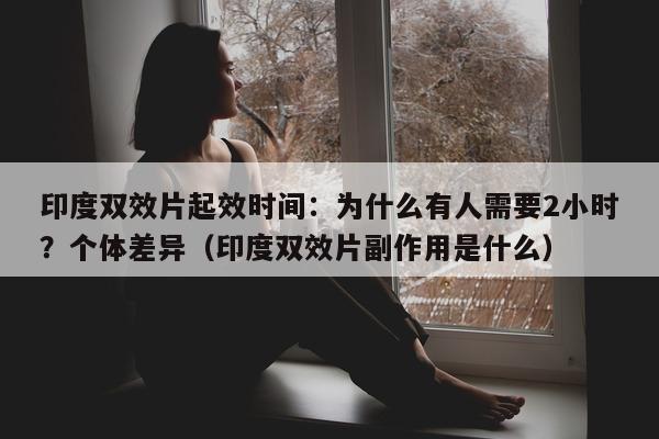 印度双效片起效时间：为什么有人需要2小时？个体差异（印度双效片副作用是什么）-第1张图片-印淘网