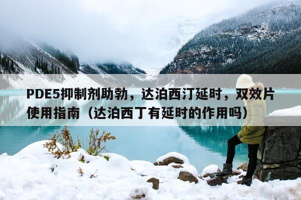 PDE5抑制剂助勃，达泊西汀延时	，双效片使用指南（达泊西丁有延时的作用吗）-第1张图片-印淘网