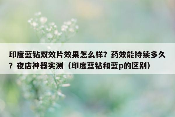 印度蓝钻双效片效果怎么样?药效能持续多久?夜店神器实测(印度蓝钻和蓝p的区别)-第1张图片-印淘网 印度蓝钻双效片效果怎么样?药效能持续多久?夜店神器实测(印度蓝钻和蓝p的区别)-第1张图片-印淘网