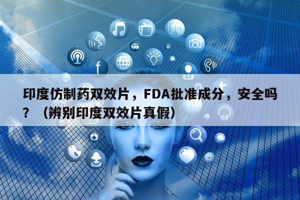 印度仿制药双效片，FDA批准成分，安全吗？（辨别印度双效片真假）-第1张图片-印淘网