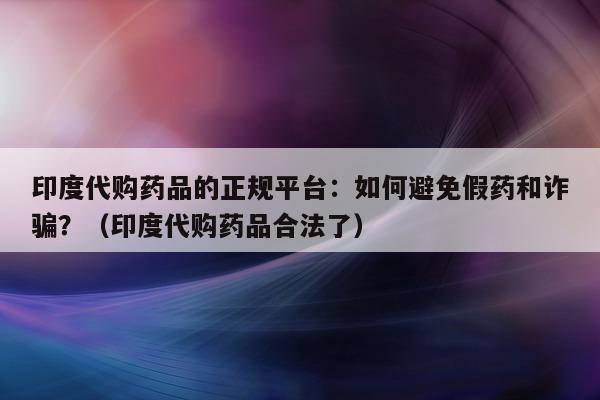 印度代购药品的正规平台:如何避免假药和诈骗?(印度代购药品合法了)-第1张图片-印淘网 印度代购药品的正规平台:如何避免假药和诈骗?(印度代购药品合法了)-第1张图片-印淘网