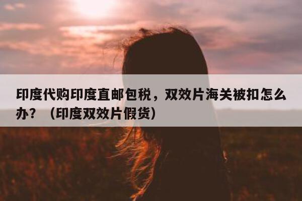 印度代购印度直邮包税，双效片海关被扣怎么办？（印度双效片假货）-第1张图片-印淘网