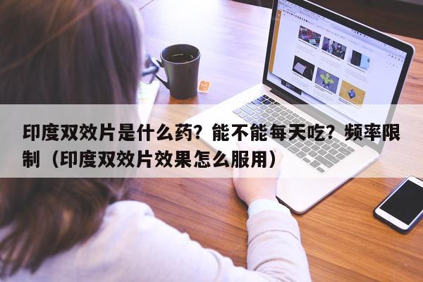印度双效片是什么药?能不能每天吃?频率限制(印度双效片效果怎么服用)-第1张图片-印淘网 印度双效片是什么药?能不能每天吃?频率限制(印度双效片效果怎么服用)-第1张图片-印淘网