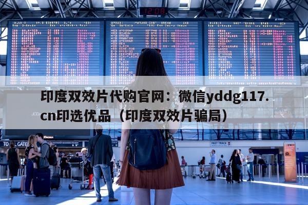 印度双效片代购官网:微信yddg117.cn印选优品(印度双效片骗局)-第1张图片-印淘网 印度双效片代购官网:微信yddg117.cn印选优品(印度双效片骗局)-第1张图片-印淘网