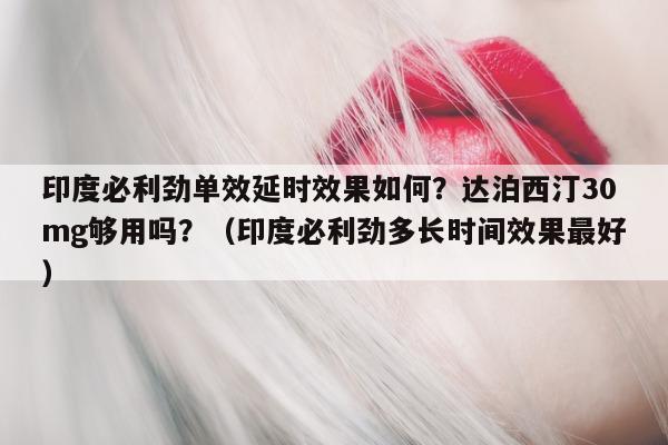 印度必利劲单效延时效果如何?达泊西汀30mg够用吗?(印度必利劲多长时间效果最好)-第1张图片-印淘网 印度必利劲单效延时效果如何?达泊西汀30mg够用吗?(印度必利劲多长时间效果最好)-第1张图片-印淘网