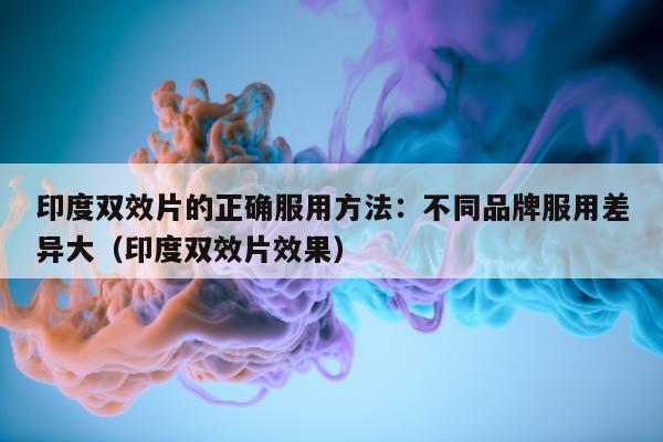印度双效片的正确服用方法：不同品牌服用差异大（印度双效片效果）-第1张图片-印淘网