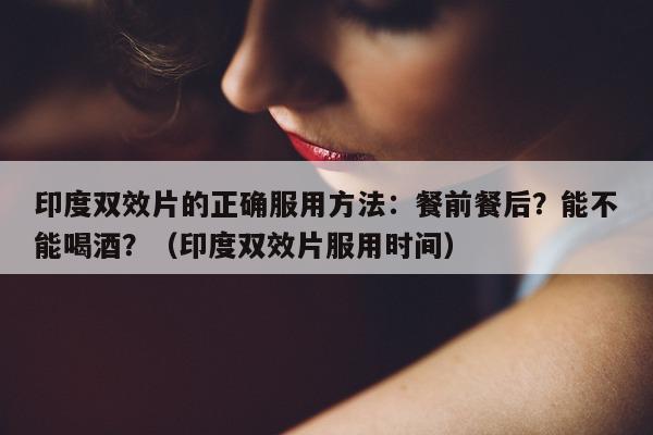 印度双效片的正确服用方法:餐前餐后?能不能喝酒?(印度双效片服用时间)-第1张图片-印淘网 印度双效片的正确服用方法:餐前餐后?能不能喝酒?(印度双效片服用时间)-第1张图片-印淘网