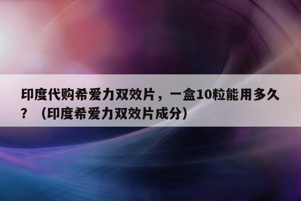 印度代购希爱力双效片，一盒10粒能用多久？（印度希爱力双效片成分）-第1张图片-印淘网