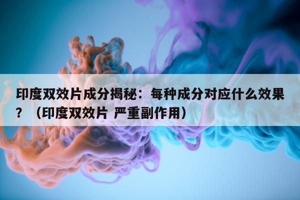 印度双效片成分揭秘：每种成分对应什么效果？（印度双效片 严重副作用）-第1张图片-印淘网