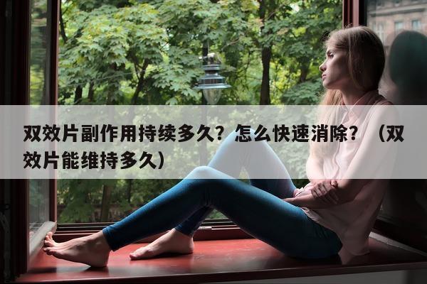 双效片副作用持续多久？怎么快速消除？（双效片能维持多久）-第1张图片-印淘网
