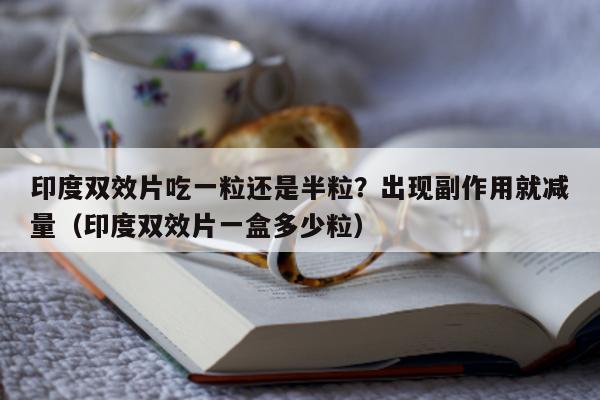 印度双效片吃一粒还是半粒？出现副作用就减量（印度双效片一盒多少粒）-第1张图片-印淘网