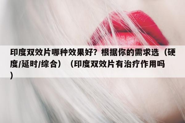印度双效片哪种效果好?根据你的需求选(硬度/延时/综合)(印度双效片有治疗作用吗)-第1张图片-印淘网 印度双效片哪种效果好?根据你的需求选(硬度/延时/综合)(印度双效片有治疗作用吗)-第1张图片-印淘网