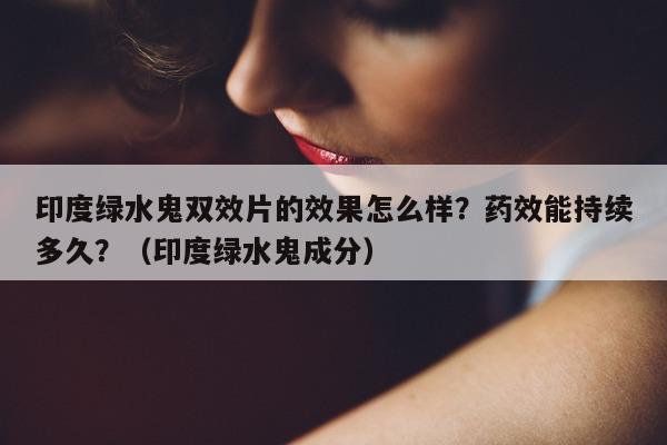印度绿水鬼双效片的效果怎么样?药效能持续多久?(印度绿水鬼成分)-第1张图片-印淘网 印度绿水鬼双效片的效果怎么样?药效能持续多久?(印度绿水鬼成分)-第1张图片-印淘网