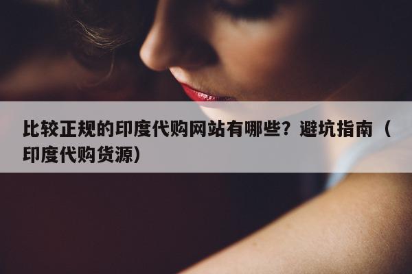 比较正规的印度代购网站有哪些?避坑指南(印度代购货源)-第1张图片-印淘网 比较正规的印度代购网站有哪些?避坑指南(印度代购货源)-第1张图片-印淘网