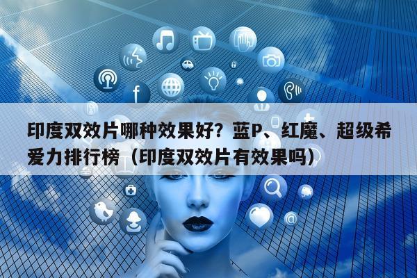 印度双效片哪种效果好？蓝P	、红魔、超级希爱力排行榜（印度双效片有效果吗）-第1张图片-印淘网