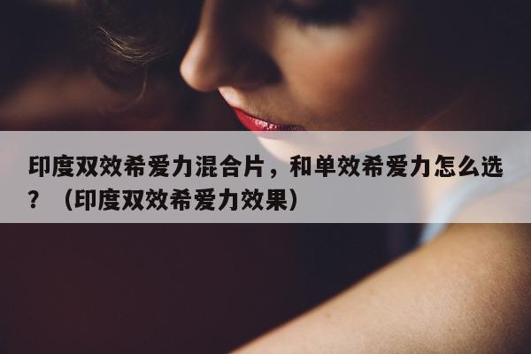 印度双效希爱力混合片，和单效希爱力怎么选？（印度双效希爱力效果）-第1张图片-印淘网