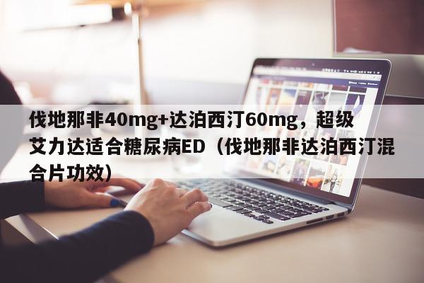 伐地那非40mg+达泊西汀60mg	，超级艾力达适合糖尿病ED（伐地那非达泊西汀混合片功效）-第1张图片-印淘网